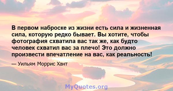 В первом наброске из жизни есть сила и жизненная сила, которую редко бывает. Вы хотите, чтобы фотография схватила вас так же, как будто человек схватил вас за плечо! Это должно произвести впечатление на вас, как