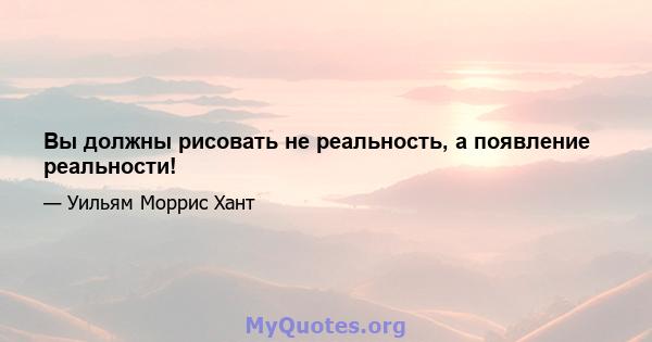 Вы должны рисовать не реальность, а появление реальности!