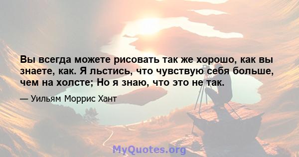 Вы всегда можете рисовать так же хорошо, как вы знаете, как. Я льстись, что чувствую себя больше, чем на холсте; Но я знаю, что это не так.