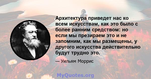 Архитектура приведет нас ко всем искусствам, как это было с более ранним средством: но если мы презираем это и не запомним, как мы размещены, у другого искусства действительно будут трудно это.