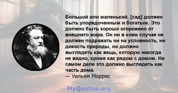 Большой или маленький, [сад] должен быть упорядоченным и богатым. Это должно быть хорошо огорожено от внешнего мира. Он ни в коем случае не должен подражать ни на условность, ни дикость природы, но должно выглядеть как