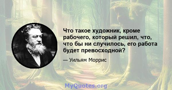 Что такое художник, кроме рабочего, который решил, что, что бы ни случилось, его работа будет превосходной?