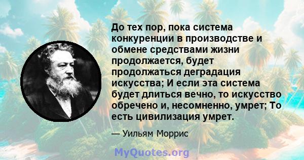 До тех пор, пока система конкуренции в производстве и обмене средствами жизни продолжается, будет продолжаться деградация искусства; И если эта система будет длиться вечно, то искусство обречено и, несомненно, умрет; То 