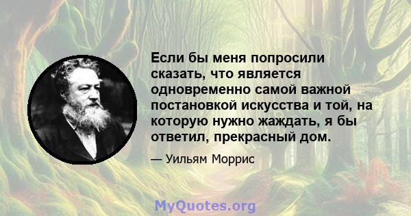 Если бы меня попросили сказать, что является одновременно самой важной постановкой искусства и той, на которую нужно жаждать, я бы ответил, прекрасный дом.