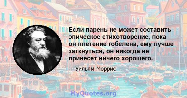 Если парень не может составить эпическое стихотворение, пока он плетение гобелена, ему лучше заткнуться, он никогда не принесет ничего хорошего.