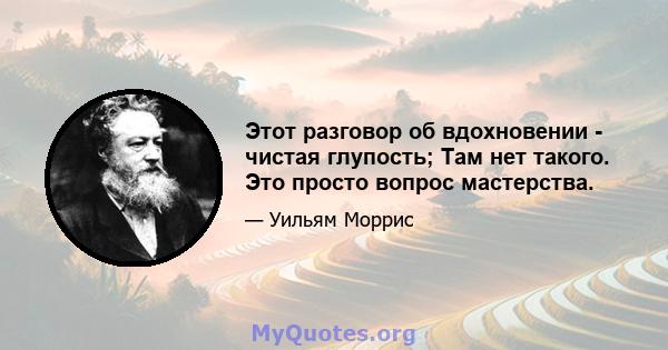 Этот разговор об вдохновении - чистая глупость; Там нет такого. Это просто вопрос мастерства.