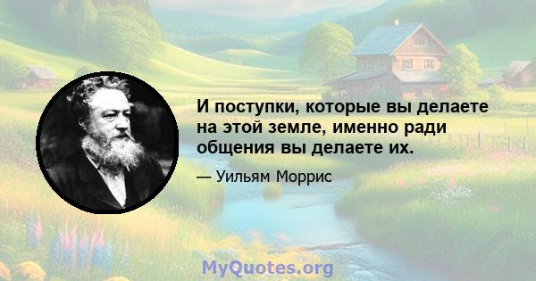 И поступки, которые вы делаете на этой земле, именно ради общения вы делаете их.