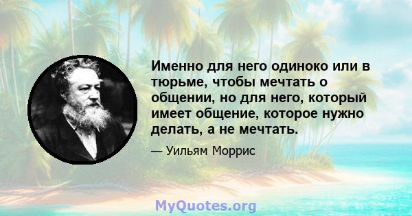 Именно для него одиноко или в тюрьме, чтобы мечтать о общении, но для него, который имеет общение, которое нужно делать, а не мечтать.