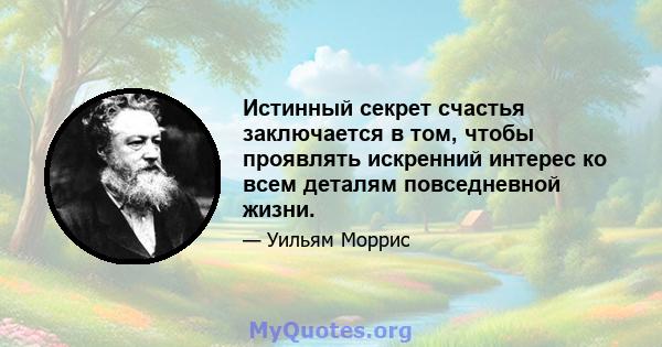 Истинный секрет счастья заключается в том, чтобы проявлять искренний интерес ко всем деталям повседневной жизни.