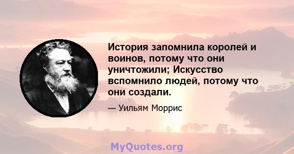 История запомнила королей и воинов, потому что они уничтожили; Искусство вспомнило людей, потому что они создали.