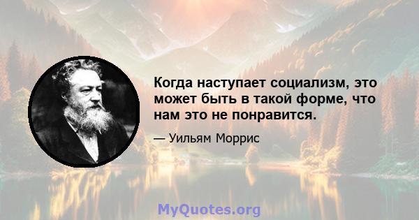 Когда наступает социализм, это может быть в такой форме, что нам это не понравится.