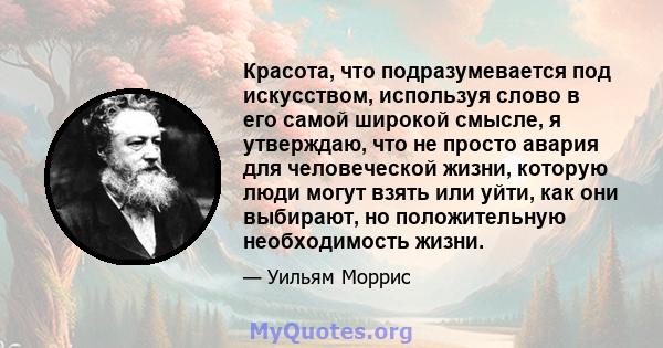 Красота, что подразумевается под искусством, используя слово в его самой широкой смысле, я утверждаю, что не просто авария для человеческой жизни, которую люди могут взять или уйти, как они выбирают, но положительную