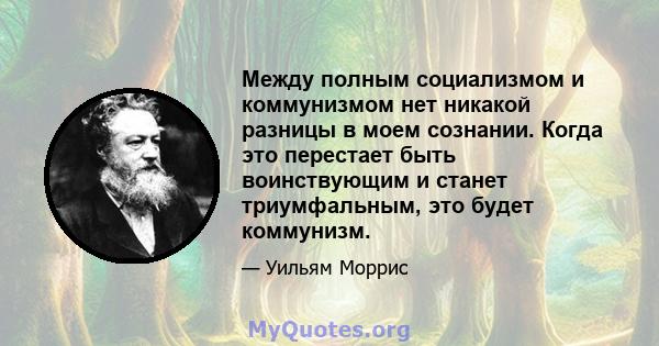 Между полным социализмом и коммунизмом нет никакой разницы в моем сознании. Когда это перестает быть воинствующим и станет триумфальным, это будет коммунизм.