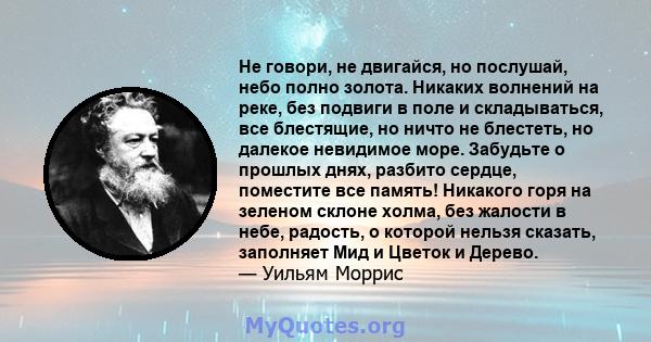 Не говори, не двигайся, но послушай, небо полно золота. Никаких волнений на реке, без подвиги в поле и складываться, все блестящие, но ничто не блестеть, но далекое невидимое море. Забудьте о прошлых днях, разбито