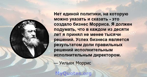 Нет единой политики, на которую можно указать и сказать - это создало бизнес Морриса. Я должен подумать, что в каждом из десяти лет я принял не менее тысячи решений. Успех бизнеса является результатом доли правильных