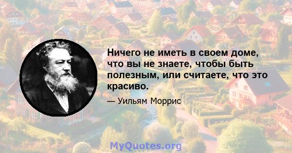 Ничего не иметь в своем доме, что вы не знаете, чтобы быть полезным, или считаете, что это красиво.