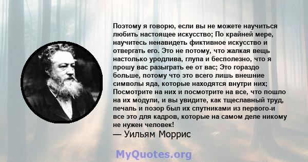 Поэтому я говорю, если вы не можете научиться любить настоящее искусство; По крайней мере, научитесь ненавидеть фиктивное искусство и отвергать его. Это не потому, что жалкая вещь настолько уродлива, глупа и бесполезно, 