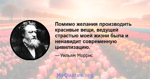 Помимо желания производить красивые вещи, ведущей страстью моей жизни была и ненавидит современную цивилизацию.