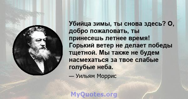 Убийца зимы, ты снова здесь? О, добро пожаловать, ты принесешь летнее время! Горький ветер не делает победы тщетной. Мы также не будем насмехаться за твое слабые голубые неба.