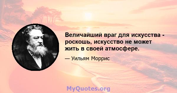 Величайший враг для искусства - роскошь, искусство не может жить в своей атмосфере.