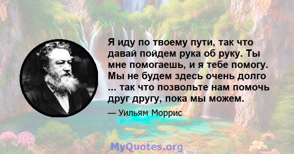 Я иду по твоему пути, так что давай пойдем рука об руку. Ты мне помогаешь, и я тебе помогу. Мы не будем здесь очень долго ... так что позвольте нам помочь друг другу, пока мы можем.