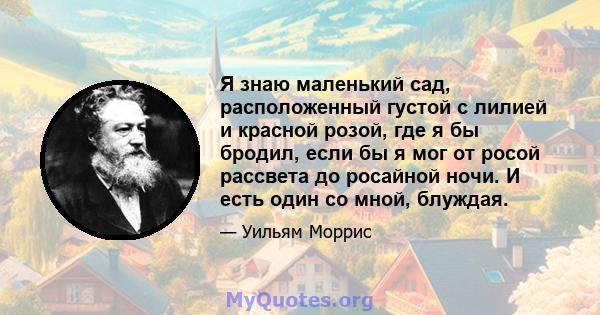 Я знаю маленький сад, расположенный густой с лилией и красной розой, где я бы бродил, если бы я мог от росой рассвета до росайной ночи. И есть один со мной, блуждая.