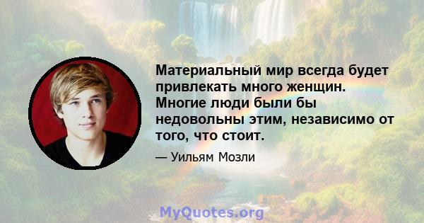 Материальный мир всегда будет привлекать много женщин. Многие люди были бы недовольны этим, независимо от того, что стоит.