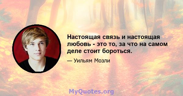 Настоящая связь и настоящая любовь - это то, за что на самом деле стоит бороться.