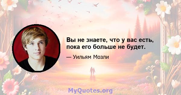 Вы не знаете, что у вас есть, пока его больше не будет.