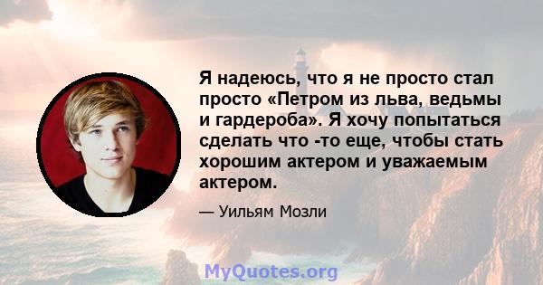 Я надеюсь, что я не просто стал просто «Петром из льва, ведьмы и гардероба». Я хочу попытаться сделать что -то еще, чтобы стать хорошим актером и уважаемым актером.