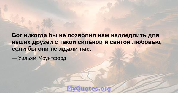 Бог никогда бы не позволил нам надоедлить для наших друзей с такой сильной и святой любовью, если бы они не ждали нас.