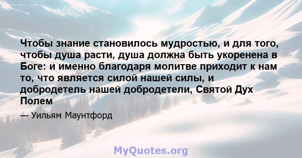 Чтобы знание становилось мудростью, и для того, чтобы душа расти, душа должна быть укоренена в Боге: и именно благодаря молитве приходит к нам то, что является силой нашей силы, и добродетель нашей добродетели, Святой