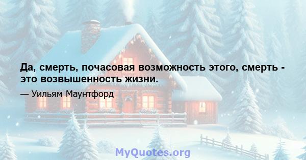 Да, смерть, почасовая возможность этого, смерть - это возвышенность жизни.