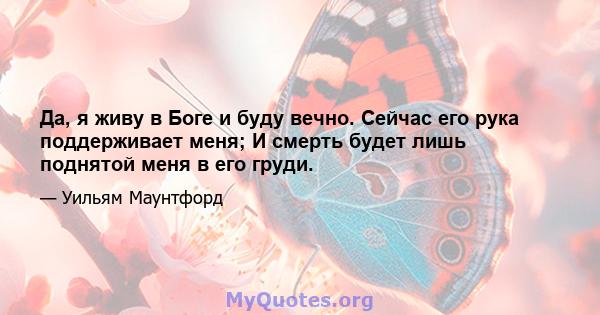 Да, я живу в Боге и буду вечно. Сейчас его рука поддерживает меня; И смерть будет лишь поднятой меня в его груди.