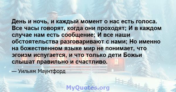 День и ночь, и каждый момент о нас есть голоса. Все часы говорят, когда они проходят; И в каждом случае нам есть сообщение; И все наши обстоятельства разговаривают с нами; Но именно на божественном языке мир не