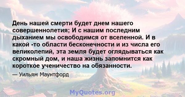 День нашей смерти будет днем ​​нашего совершеннолетия; И с нашим последним дыханием мы освободимся от вселенной. И в какой -то области бесконечности и из числа его великолепий, эта земля будет оглядываться как скромный