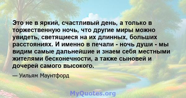 Это не в яркий, счастливый день, а только в торжественную ночь, что другие миры можно увидеть, светящиеся на их длинных, больших расстояниях. И именно в печали - ночь души - мы видим самые дальнейшие и знаем себя