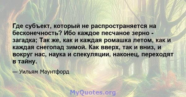 Где субъект, который не распространяется на бесконечность? Ибо каждое песчаное зерно - загадка; Так же, как и каждая ромашка летом, как и каждая снегопад зимой. Как вверх, так и вниз, и вокруг нас, наука и спекуляции,