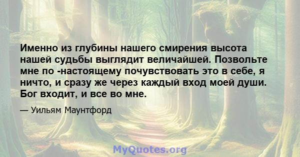 Именно из глубины нашего смирения высота нашей судьбы выглядит величайшей. Позвольте мне по -настоящему почувствовать это в себе, я ничто, и сразу же через каждый вход моей души. Бог входит, и все во мне.