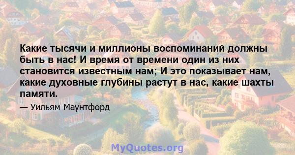 Какие тысячи и миллионы воспоминаний должны быть в нас! И время от времени один из них становится известным нам; И это показывает нам, какие духовные глубины растут в нас, какие шахты памяти.