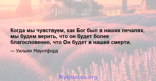 Когда мы чувствуем, как Бог был в наших печалях, мы будем верить, что он будет более благословенно, что Он будет в нашей смерти.