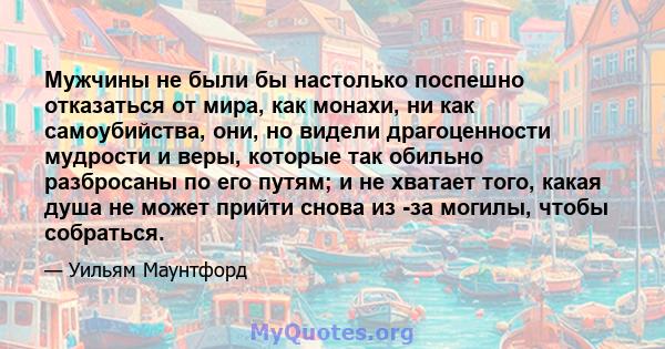 Мужчины не были бы настолько поспешно отказаться от мира, как монахи, ни как самоубийства, они, но видели драгоценности мудрости и веры, которые так обильно разбросаны по его путям; и не хватает того, какая душа не