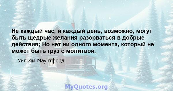 Не каждый час, и каждый день, возможно, могут быть щедрые желания разорваться в добрые действия; Но нет ни одного момента, который не может быть груз с молитвой.