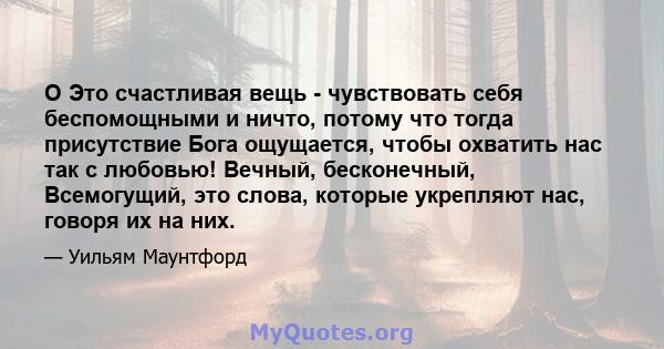 O Это счастливая вещь - чувствовать себя беспомощными и ничто, потому что тогда присутствие Бога ощущается, чтобы охватить нас так с любовью! Вечный, бесконечный, Всемогущий, это слова, которые укрепляют нас, говоря их