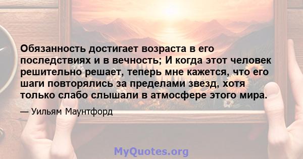 Обязанность достигает возраста в его последствиях и в вечность; И когда этот человек решительно решает, теперь мне кажется, что его шаги повторялись за пределами звезд, хотя только слабо слышали в атмосфере этого мира.