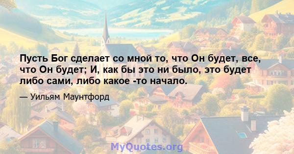 Пусть Бог сделает со мной то, что Он будет, все, что Он будет; И, как бы это ни было, это будет либо сами, либо какое -то начало.