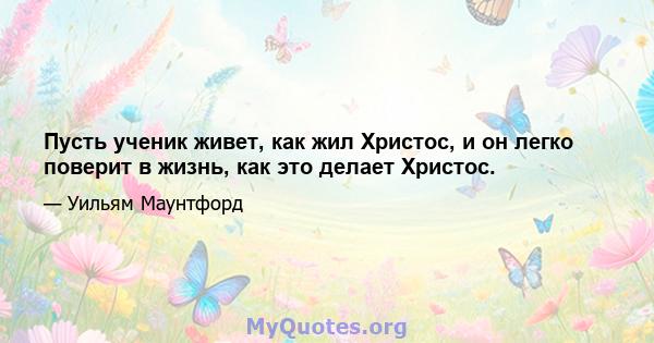 Пусть ученик живет, как жил Христос, и он легко поверит в жизнь, как это делает Христос.