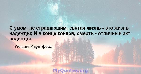 С умом, не страдающим, святая жизнь - это жизнь надежды; И в конце концов, смерть - отличный акт надежды.