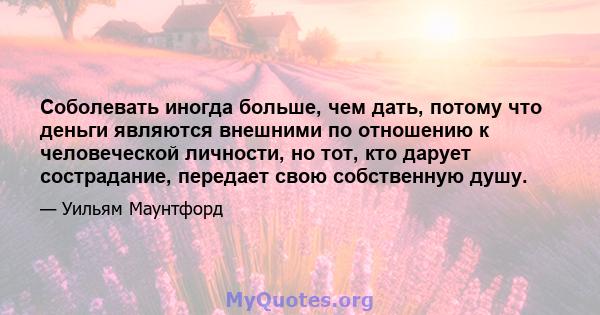 Соболевать иногда больше, чем дать, потому что деньги являются внешними по отношению к человеческой личности, но тот, кто дарует сострадание, передает свою собственную душу.