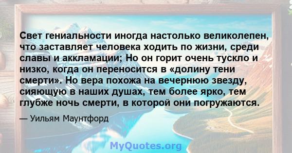 Свет гениальности иногда настолько великолепен, что заставляет человека ходить по жизни, среди славы и аккламации; Но он горит очень тускло и низко, когда он переносится в «долину тени смерти». Но вера похожа на